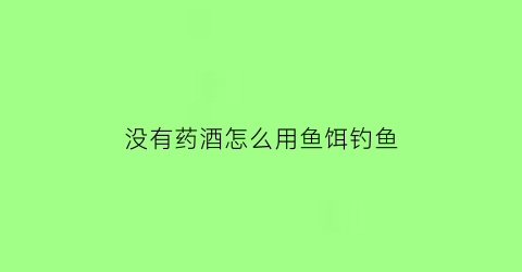 没有药酒怎么用鱼饵钓鱼