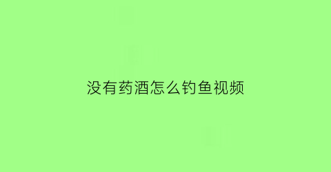 “没有药酒怎么钓鱼视频(没有药酒怎么钓鱼视频教程)