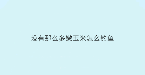 没有那么多嫩玉米怎么钓鱼(嫩玉米钓鱼没口)