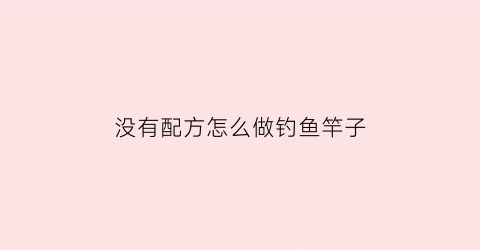 没有配方怎么做钓鱼竿子(家里什么都没有怎么自制鱼竿)