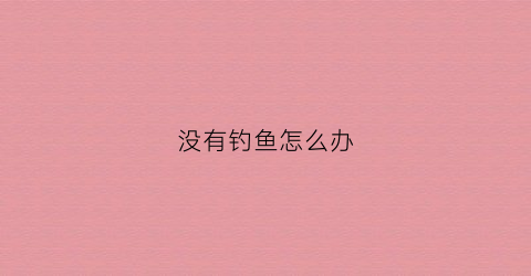 没有钓鱼怎么办(钓鱼没鱼)