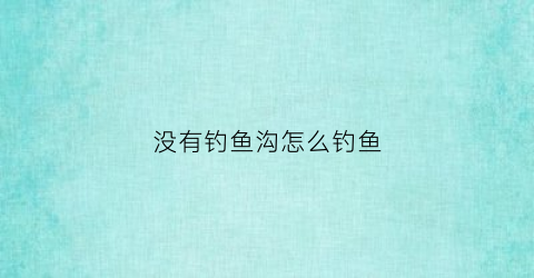 没有钓鱼沟怎么钓鱼(野钓没有鱼)