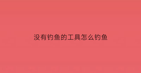 没有钓鱼的工具怎么钓鱼(钓鱼没有鱼饵怎么钓)