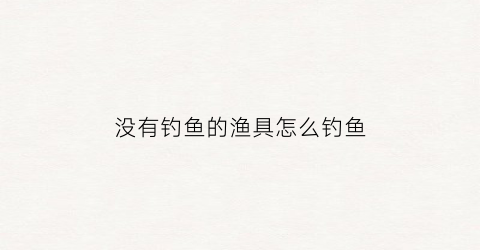 没有钓鱼的渔具怎么钓鱼(没有钓鱼的渔具怎么钓鱼视频)