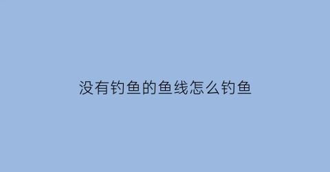 “没有钓鱼的鱼线怎么钓鱼(没有钓鱼的鱼线怎么钓鱼呢)