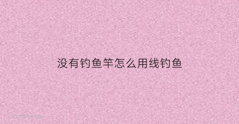 没有钓鱼竿怎么用线钓鱼(没有鱼竿怎么钓鱼)