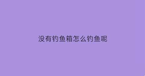 没有钓鱼箱怎么钓鱼呢(没有钓鱼竿怎么钓鱼)