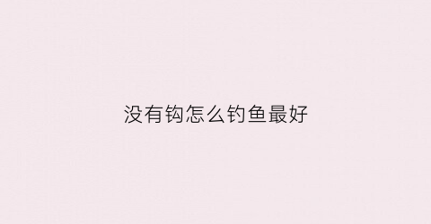 没有钩怎么钓鱼最好(没有钩怎么钓鱼最好呢)