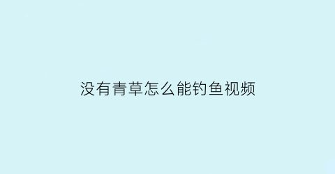 “没有青草怎么能钓鱼视频(没草的地方怎么钓鱼)