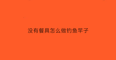 没有餐具怎么做钓鱼竿子(没有餐具怎么办)