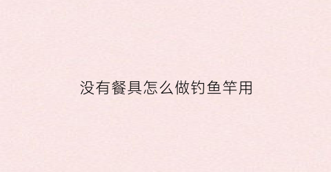 没有餐具怎么做钓鱼竿用
