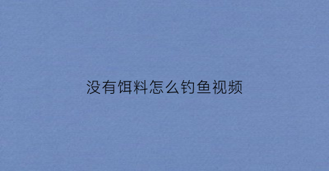 没有饵料怎么钓鱼视频(没有鱼饵怎么钓鱼土办法)