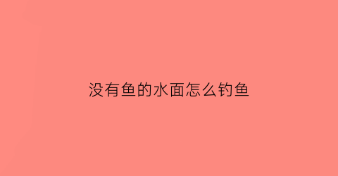 “没有鱼的水面怎么钓鱼(没有鱼的水面怎么钓鱼呢)