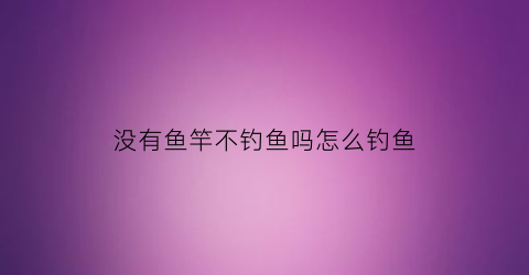 “没有鱼竿不钓鱼吗怎么钓鱼(没有鱼竿怎么抓鱼)