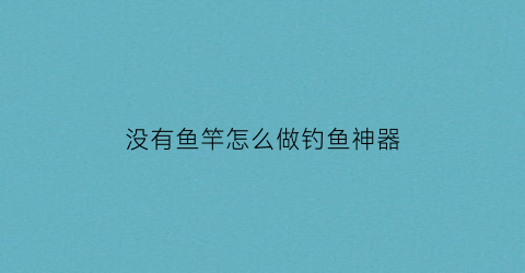 没有鱼竿怎么做钓鱼神器(没有鱼竿怎么抓鱼)