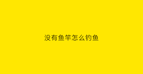没有鱼竿怎么钓鱼(没有鱼竿怎么钓鱼呢)