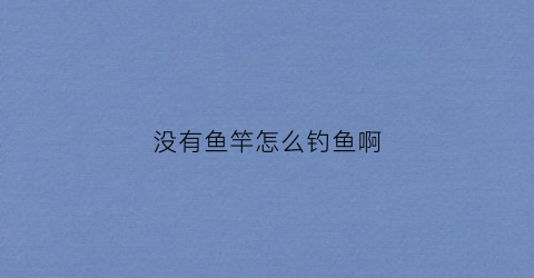 没有鱼竿怎么钓鱼啊(没有鱼竿怎么抓鱼)