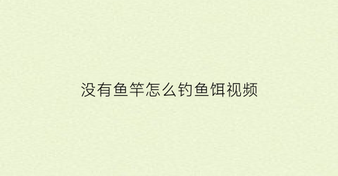 没有鱼竿怎么钓鱼饵视频(没有鱼竿怎么抓鱼)