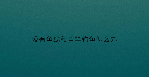 没有鱼线和鱼竿钓鱼怎么办(鱼竿没有线头怎么绑主线)