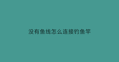 “没有鱼线怎么连接钓鱼竿(钓鱼没有鱼线怎么办)