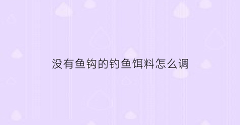 没有鱼钩的钓鱼饵料怎么调(没有鱼勾怎么钓鱼)