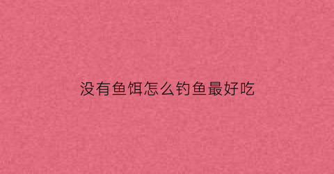 没有鱼饵怎么钓鱼最好吃(没有鱼饵怎么办)