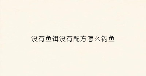 没有鱼饵没有配方怎么钓鱼(没有饵料怎么钓鱼)