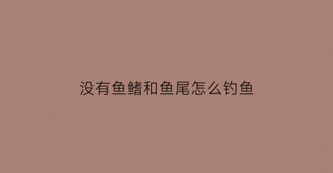 “没有鱼鳍和鱼尾怎么钓鱼(没有鱼鳍的淡水鱼)