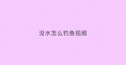 没水怎么钓鱼视频(没水的鱼的图片)