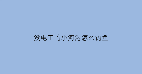 “没电工的小河沟怎么钓鱼(农村小河沟电鱼违法吗)