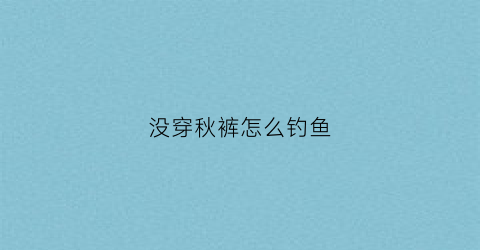 没穿秋裤怎么钓鱼(没秋裤穿搞笑图片)