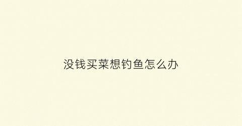 没钱买菜想钓鱼怎么办(我没有钱怎么去买菜)