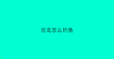 沧龙怎么钓鱼(沧龙是怎么捕猎的)