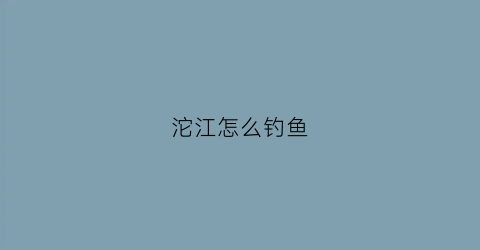 沱江怎么钓鱼(沱江怎么钓鱼最好)