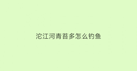 沱江河青苔多怎么钓鱼(沱江河钓鱼用什么好钓内江)