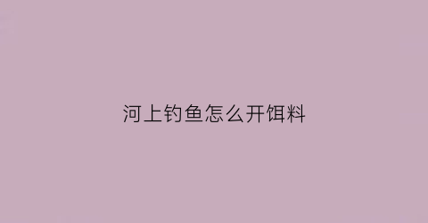 “河上钓鱼怎么开饵料(河上钓鱼怎么开饵料最好)