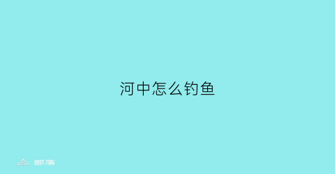 河中怎么钓鱼(河中怎么钓鱼视频)