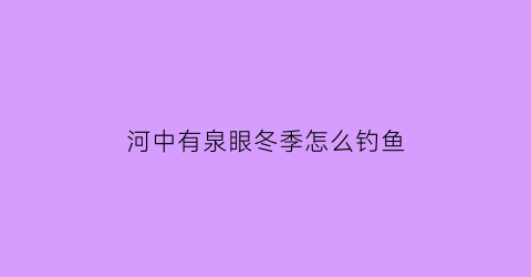 河中有泉眼冬季怎么钓鱼(泉水鱼怎么钓)
