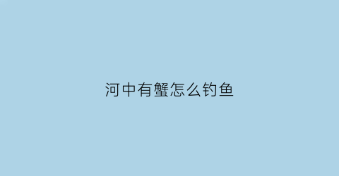 河中有蟹怎么钓鱼(河里钓螃蟹的最佳位置)