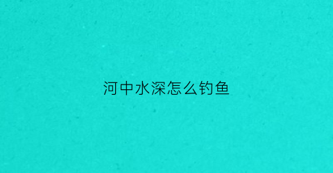 河中水深怎么钓鱼(河里水深怎么钓鱼)