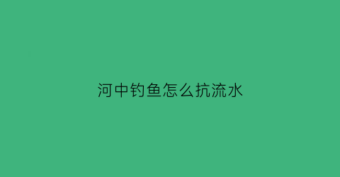 “河中钓鱼怎么抗流水(有水流的河里如何防流钓鱼视频)