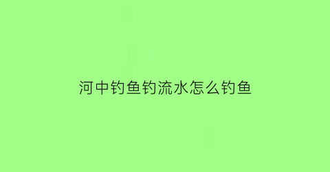 “河中钓鱼钓流水怎么钓鱼(河里钓鱼流水怎么钓)