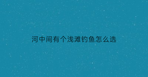 河中间有个浅滩钓鱼怎么选(河中间的大鱼怎么钓)
