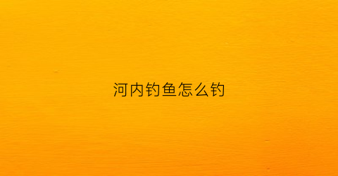 河内钓鱼怎么钓(内河钓鱼怎样的杆比较好)