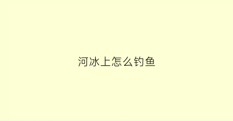 河冰上怎么钓鱼(河冰上怎么钓鱼最好)