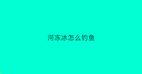 河冻冰怎么钓鱼(河流冰冻)