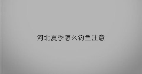 河北夏季怎么钓鱼注意(河北钓鱼好去处)