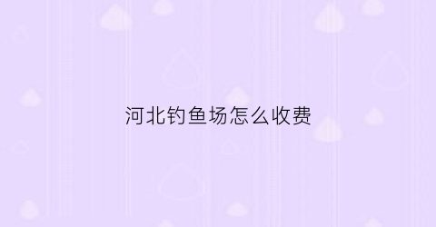 河北钓鱼场怎么收费(河北野钓)
