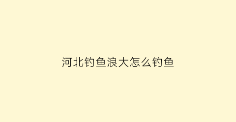 河北钓鱼浪大怎么钓鱼(河北野钓用什么饵料)