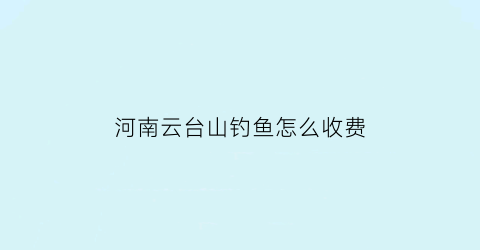 “河南云台山钓鱼怎么收费(云台山野钓)